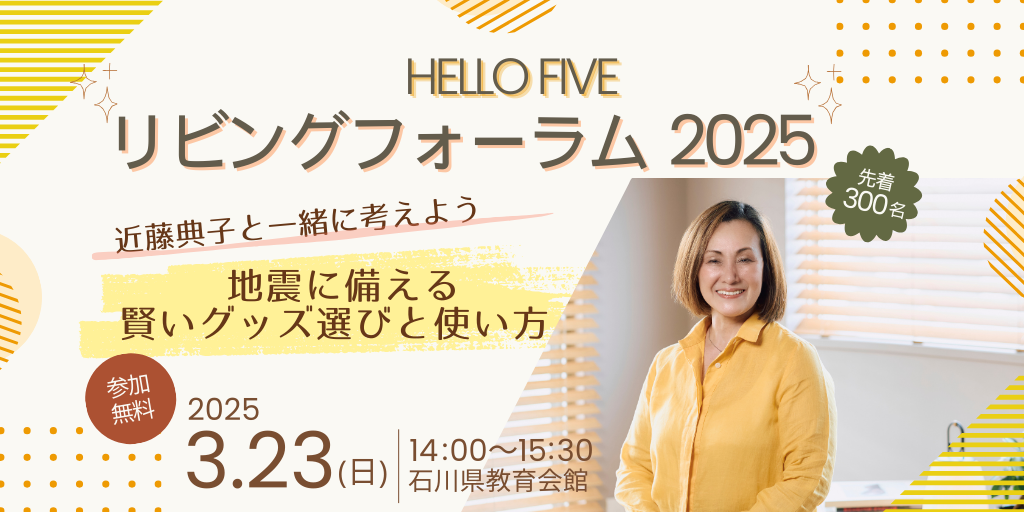 【3/23(日)】HELLO FIVEリビングフォーラム2025 近藤典子と一緒に考えよう「～地震に備える賢いグッズ選びと使い方～」@石川県教育会館ホール【先着順/事前要申込】