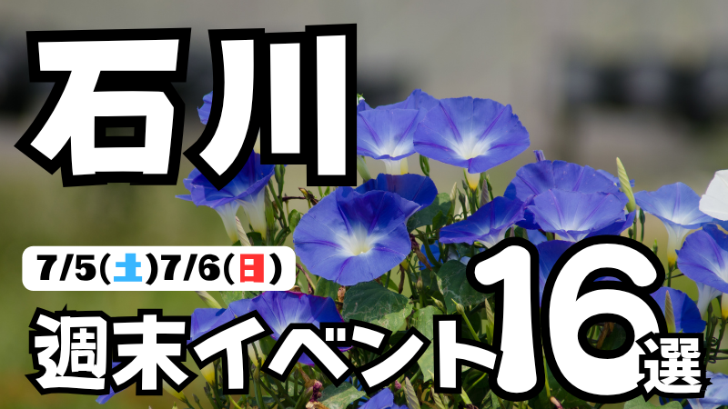 【7/5(土),7/6(日)】石川県の気になる週末イベント16選